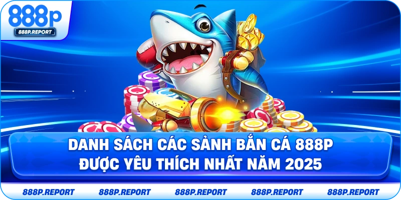 Danh sách các sảnh bắn cá 888P được yêu thích nhất năm 2025